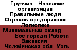 Грузчик › Название организации ­ Правильные люди › Отрасль предприятия ­ Логистика › Минимальный оклад ­ 30 000 - Все города Работа » Вакансии   . Челябинская обл.,Усть-Катав г.
